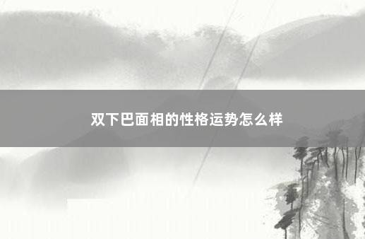 双下巴面相的性格运势怎么样