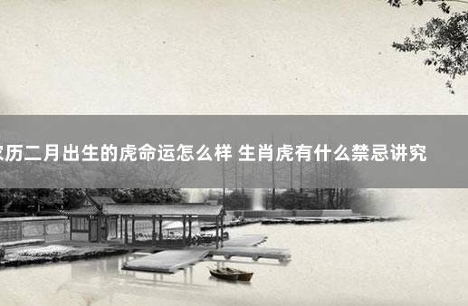 农历二月出生的虎命运怎么样 生肖虎有什么禁忌讲究 属鼠三月出生的命运