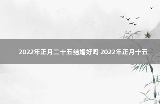 2022年正月二十五结婚好吗 2022年正月十五结婚好吗