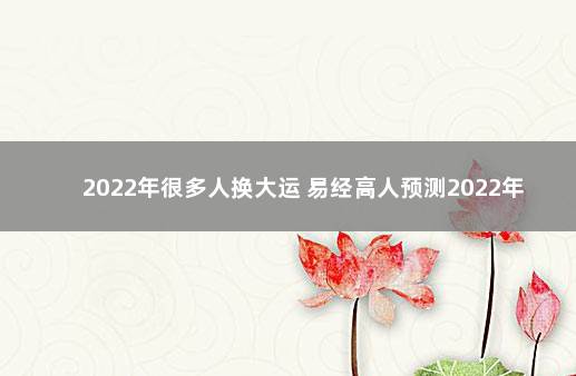 2022年很多人换大运 易经高人预测2022年