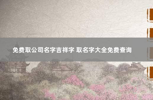 免费取公司名字吉祥字 取名字大全免费查询