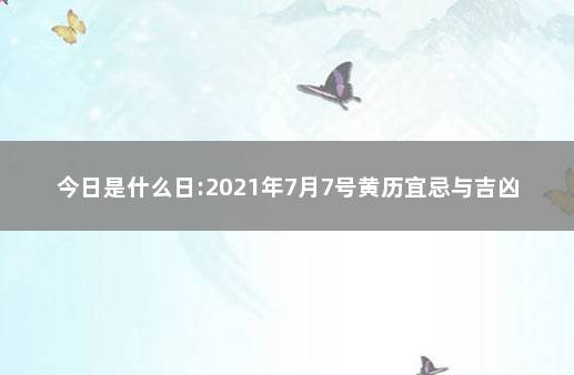 今日是什么日:2021年7月7号黄历宜忌与吉凶 吉日查询2021年7月