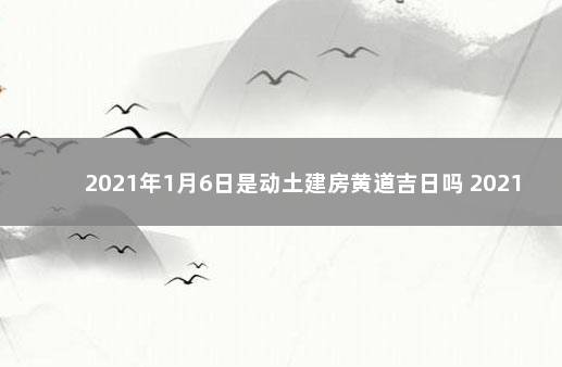 2021年1月6日是动土建房黄道吉日吗 2021年1月12日可以动土吗