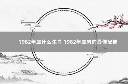 1982年属什么生肖 1982年属狗的最佳配偶