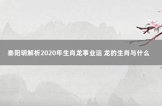 秦阳明解析2020年生肖龙事业运 龙的生肖与什么生肖最合适的