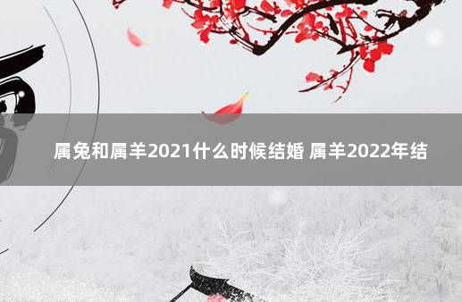 属兔和属羊2021什么时候结婚 属羊2022年结婚最好的日子