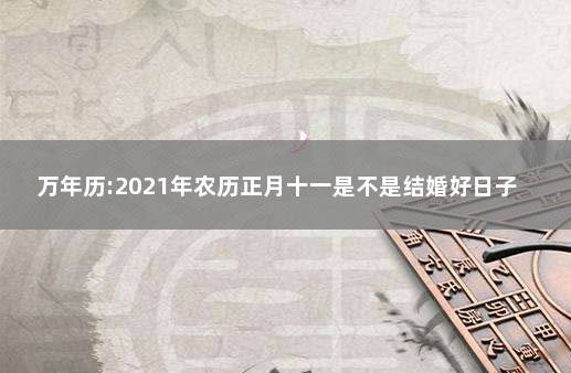 万年历:2021年农历正月十一是不是结婚好日子 2021年农历腊月十一结婚好吗