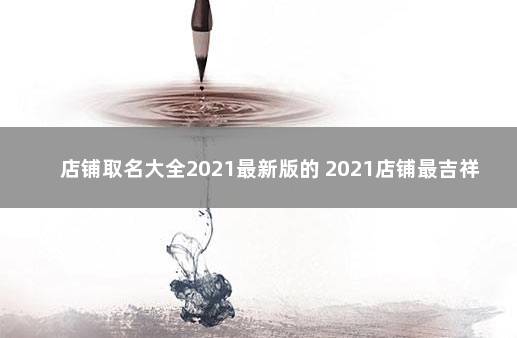 店铺取名大全2021最新版的 2021店铺最吉祥名字