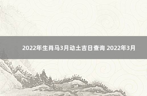 2022年生肖马3月动土吉日查询 2022年3月乔迁黄道吉日