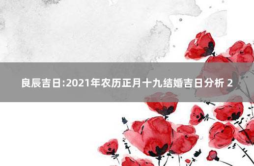 良辰吉日:2021年农历正月十九结婚吉日分析 2021年农历十九是好日子吗