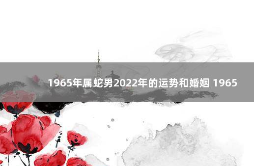 1965年属蛇男2022年的运势和婚姻 1965年属蛇2022年运势及运程男性