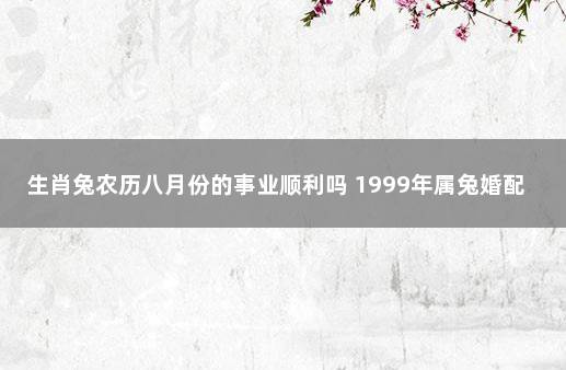 生肖兔农历八月份的事业顺利吗 1999年属兔婚配