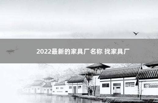 2022最新的家具厂名称 找家具厂