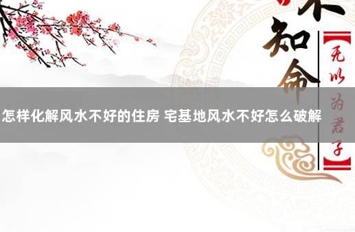 怎样化解风水不好的住房 宅基地风水不好怎么破解