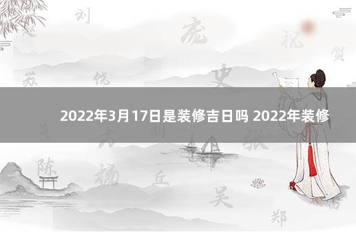 2022年3月17日是装修吉日吗 2022年装修最好的黄道吉日