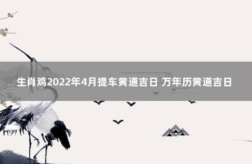 生肖鸡2022年4月提车黄道吉日 万年历黄道吉日