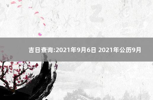 吉日查询:2021年9月6日 2021年公历9月6日黄道吉日查询