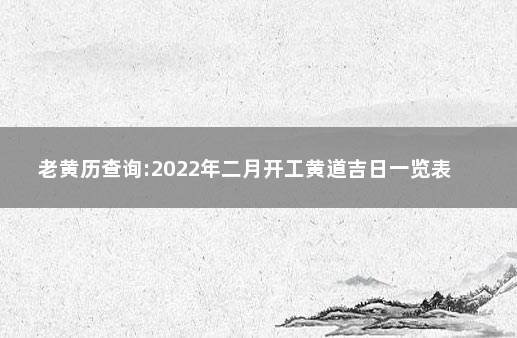 老黄历查询:2022年二月开工黄道吉日一览表  万年历黄道吉日2022年2月