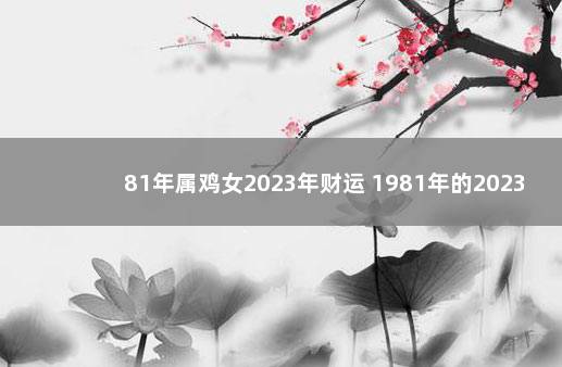 81年属鸡女2023年财运 1981年的2023年运气