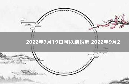 2022年7月19日可以结婚吗 2022年9月22日适合结婚吗