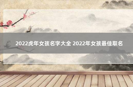 2022虎年女孩名字大全 2022年女孩最佳取名