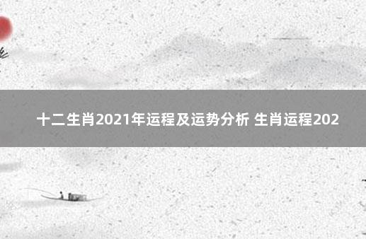 十二生肖2021年运程及运势分析 生肖运程2021年