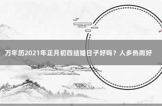 万年历2021年正月初四结婚日子好吗？人多热闹好办事