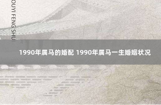 1990年属马的婚配 1990年属马一生婚姻状况