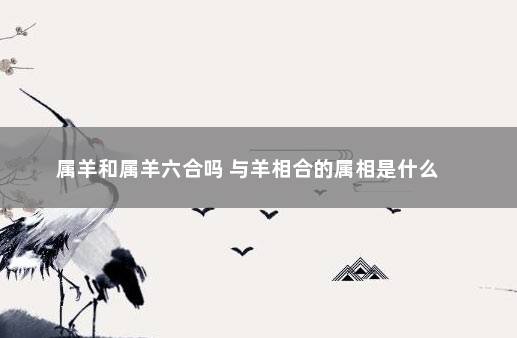 属羊和属羊六合吗 与羊相合的属相是什么