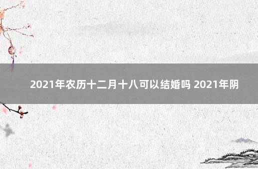 2021年农历十二月十八可以结婚吗 2021年阴历八月十八结婚好吗