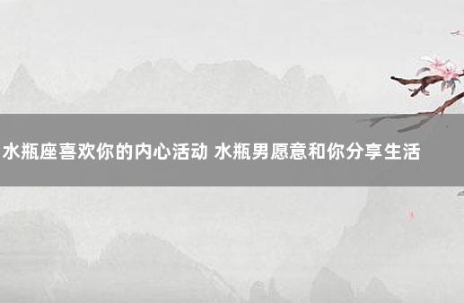 水瓶座喜欢你的内心活动 水瓶男愿意和你分享生活