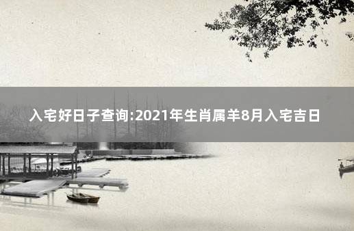 入宅好日子查询:2021年生肖属羊8月入宅吉日 2021年阴历八月入宅吉日