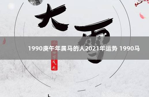 1990庚午年属马的人2021年运势 1990马年2021年运势及运程