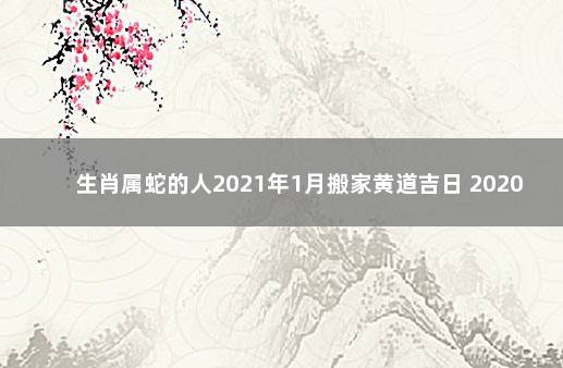 生肖属蛇的人2021年1月搬家黄道吉日 2020年属蛇的全年运势