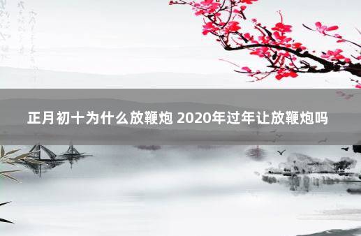 正月初十为什么放鞭炮 2020年过年让放鞭炮吗