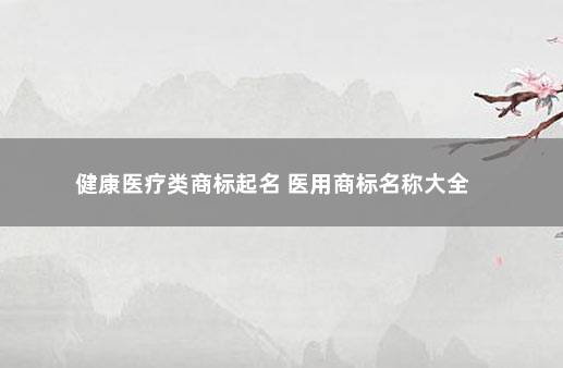 健康医疗类商标起名 医用商标名称大全