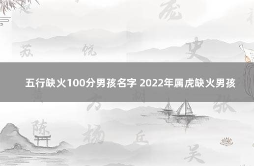 五行缺火100分男孩名字 2022年属虎缺火男孩名字