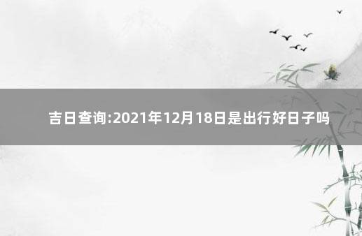 吉日查询:2021年12月18日是出行好日子吗 八月出行吉日查询2021年