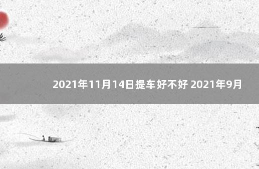 2021年11月14日提车好不好 2021年9月14号提车好吗