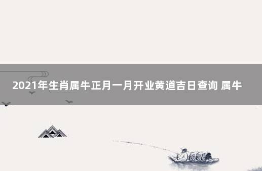 2021年生肖属牛正月一月开业黄道吉日查询 属牛开业吉日查询