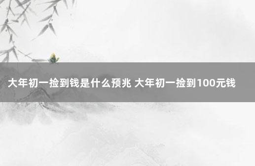 大年初一捡到钱是什么预兆 大年初一捡到100元钱