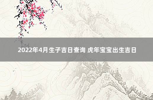 2022年4月生子吉日查询 虎年宝宝出生吉日