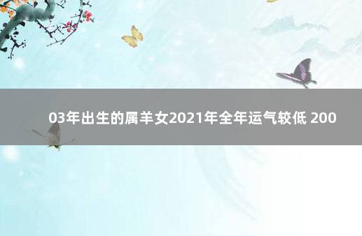 03年出生的属羊女2021年全年运气较低 2003年属羊女2021年运势如何