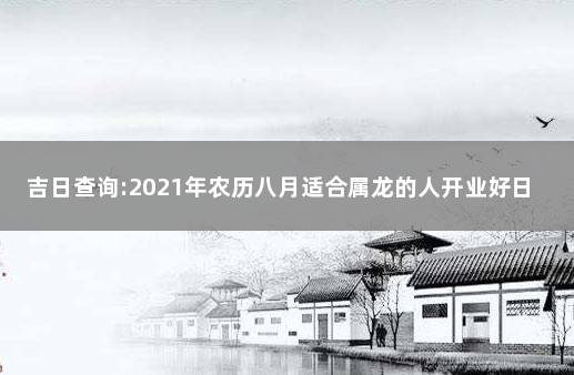 吉日查询:2021年农历八月适合属龙的人开业好日子 农历八月开业黄道吉日2021