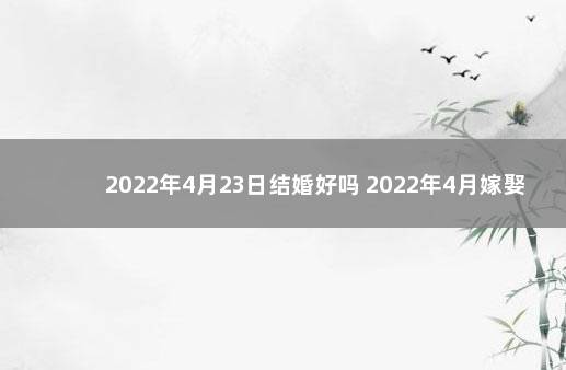 2022年4月23日结婚好吗 2022年4月嫁娶黄道吉日