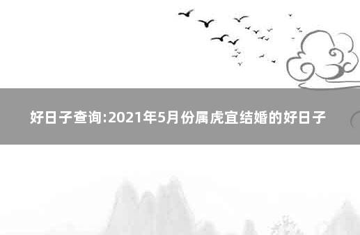 好日子查询:2021年5月份属虎宜结婚的好日子 属狗和属虎的婚姻如何