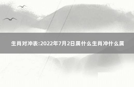 生肖对冲表:2022年7月2日属什么生肖冲什么属相 2022年7月7日黄历