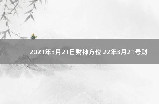 2021年3月21日财神方位 22年3月21号财神方位