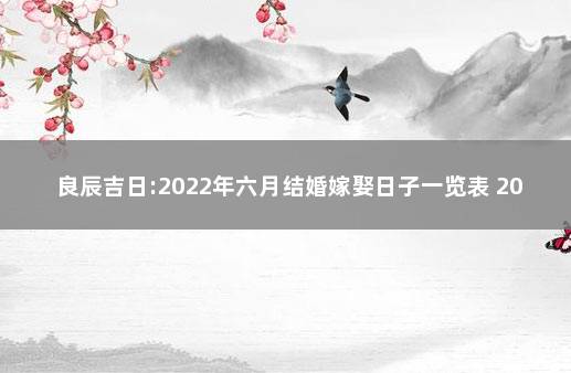 良辰吉日:2022年六月结婚嫁娶日子一览表 2022年日历6月份结婚好日子