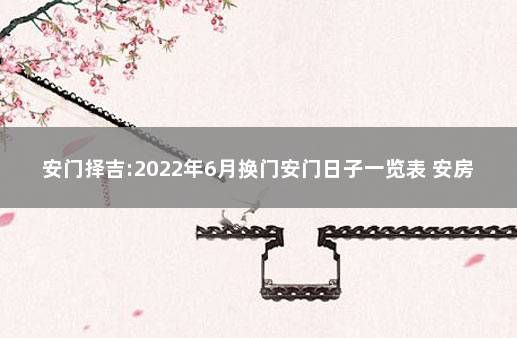 安门择吉:2022年6月换门安门日子一览表 安房门的黄道吉日哪天最好